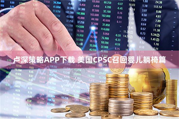 卢深策略APP下载 美国CPSC召回婴儿躺椅篇