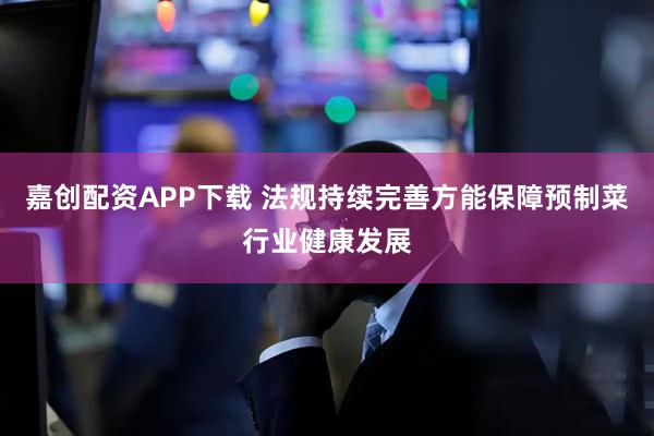 嘉创配资APP下载 法规持续完善方能保障预制菜行业健康发展