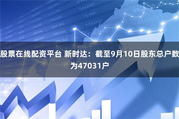 股票在线配资平台 新时达：截至9月10日股东总户数为47031户