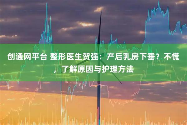创通网平台 整形医生贺强：产后乳房下垂？不慌，了解原因与护理方法