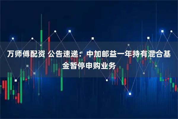万师傅配资 公告速递：中加邮益一年持有混合基金暂停申购业务