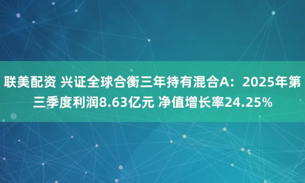 联美配资 兴证全球合衡三年持有混合A：2025年第三季度利润8.63亿元 净值增长率24.25%