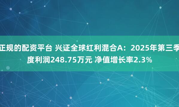 正规的配资平台 兴证全球红利混合A：2025年第三季度利润248.75万元 净值增长率2.3%