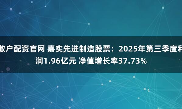 散户配资官网 嘉实先进制造股票：2025年第三季度利润1.96亿元 净值增长率37.73%