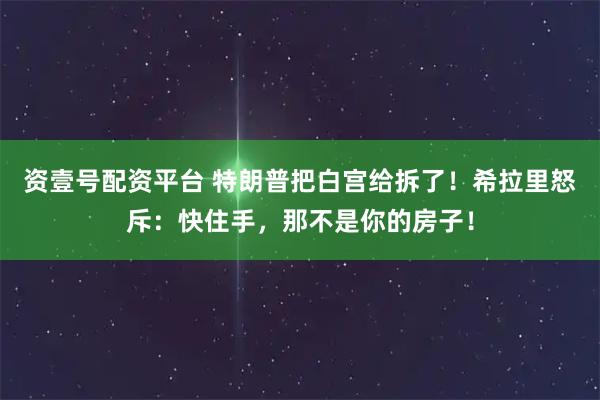 资壹号配资平台 特朗普把白宫给拆了！希拉里怒斥：快住手，那不是你的房子！